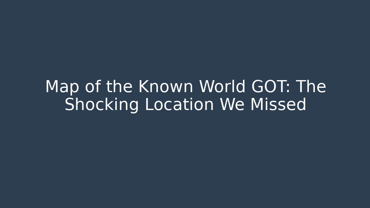 Map of the Known World GOT: The Shocking Location We Missed