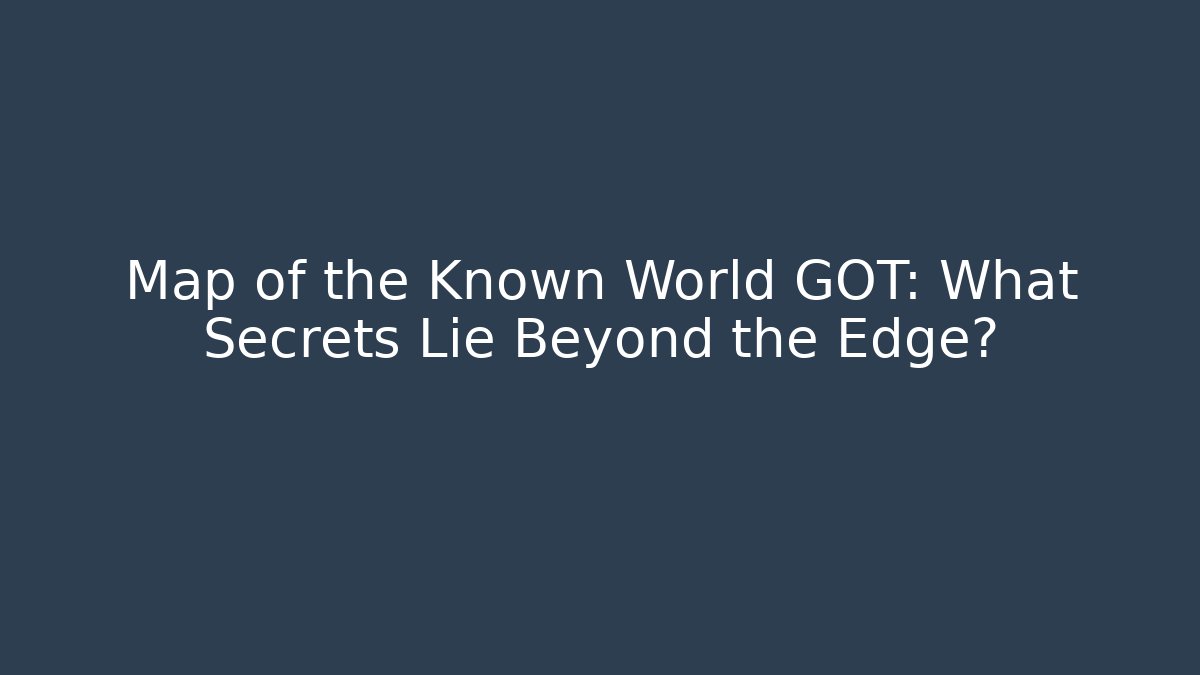 Map of the Known World GOT: What Secrets Lie Beyond the Edge?