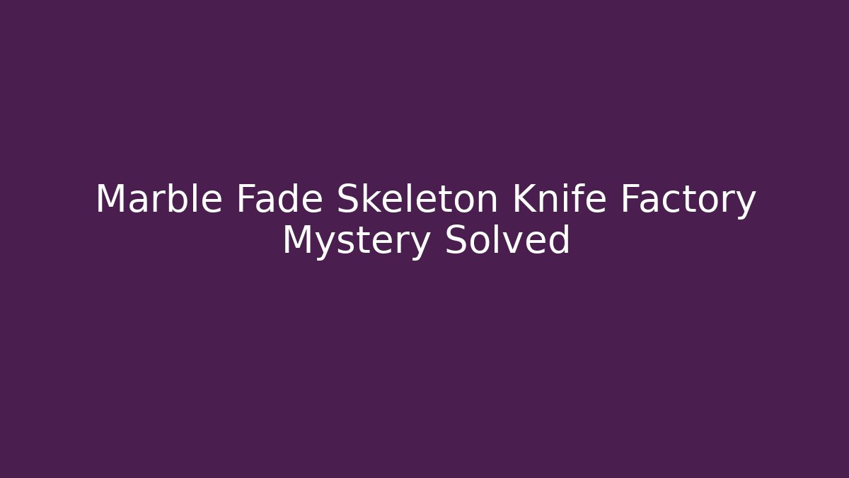 Marble Fade Skeleton Knife Factory Mystery Solved
