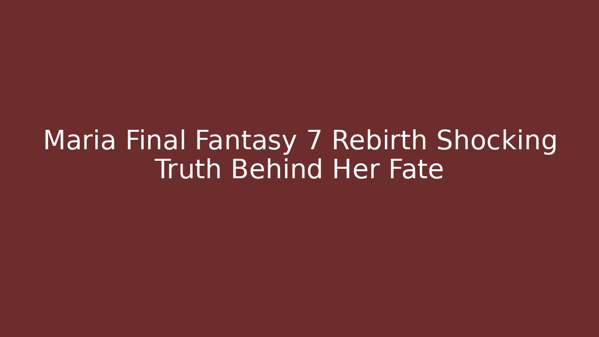 Maria Final Fantasy 7 Rebirth Shocking Truth Behind Her Fate