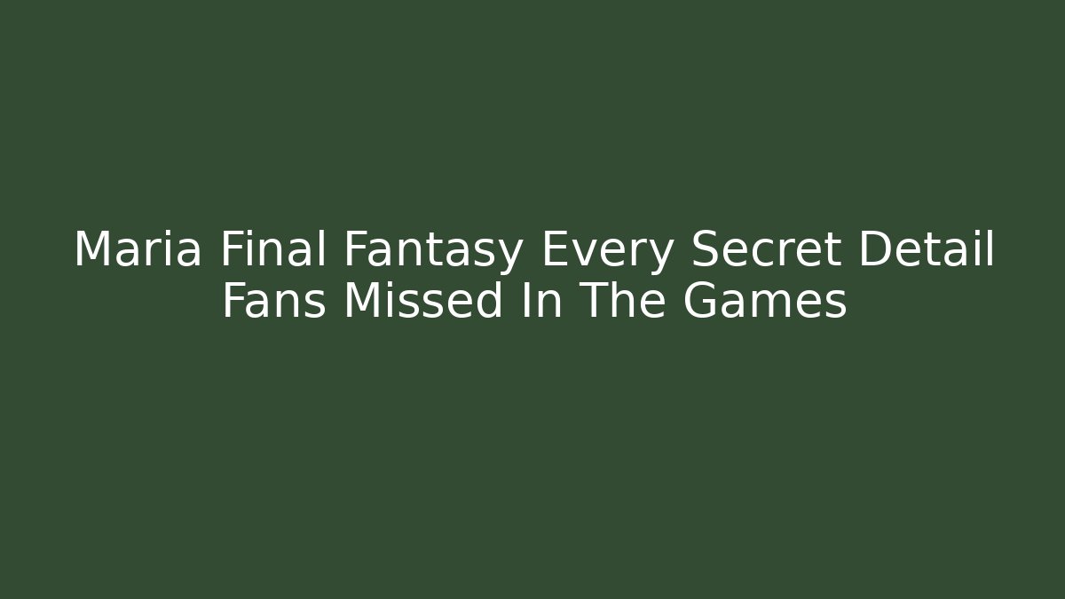 Maria Final Fantasy Every Secret Detail Fans Missed In The Games