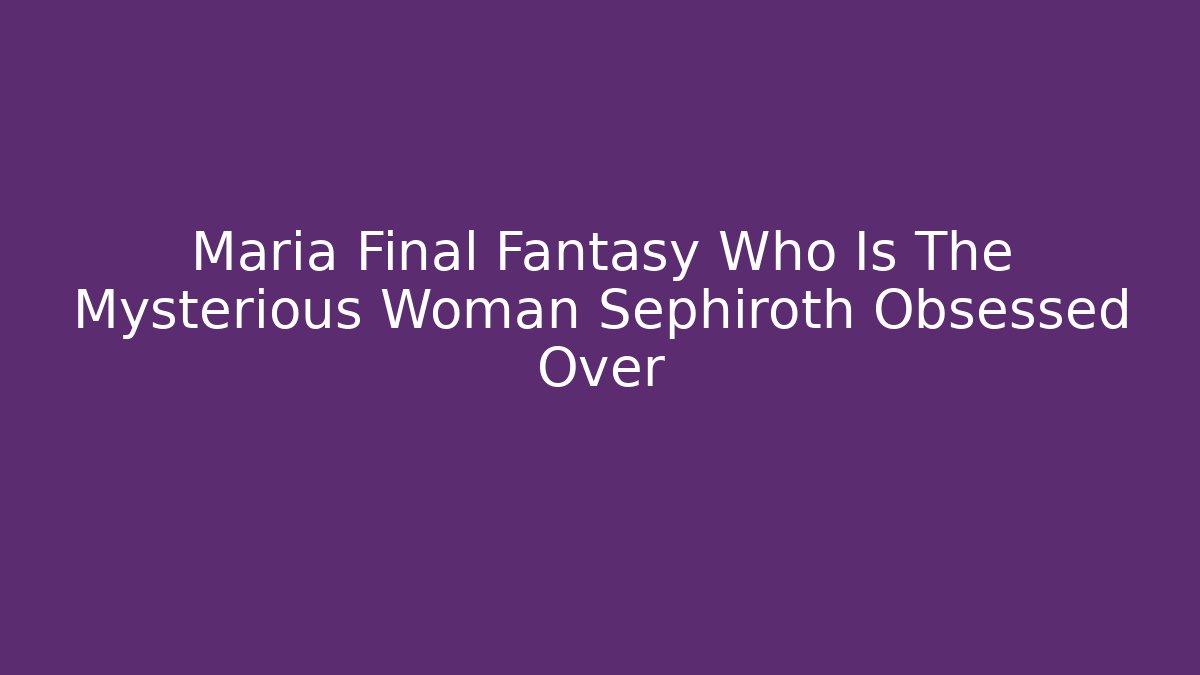 Maria Final Fantasy Who Is The Mysterious Woman Sephiroth Obsessed Over