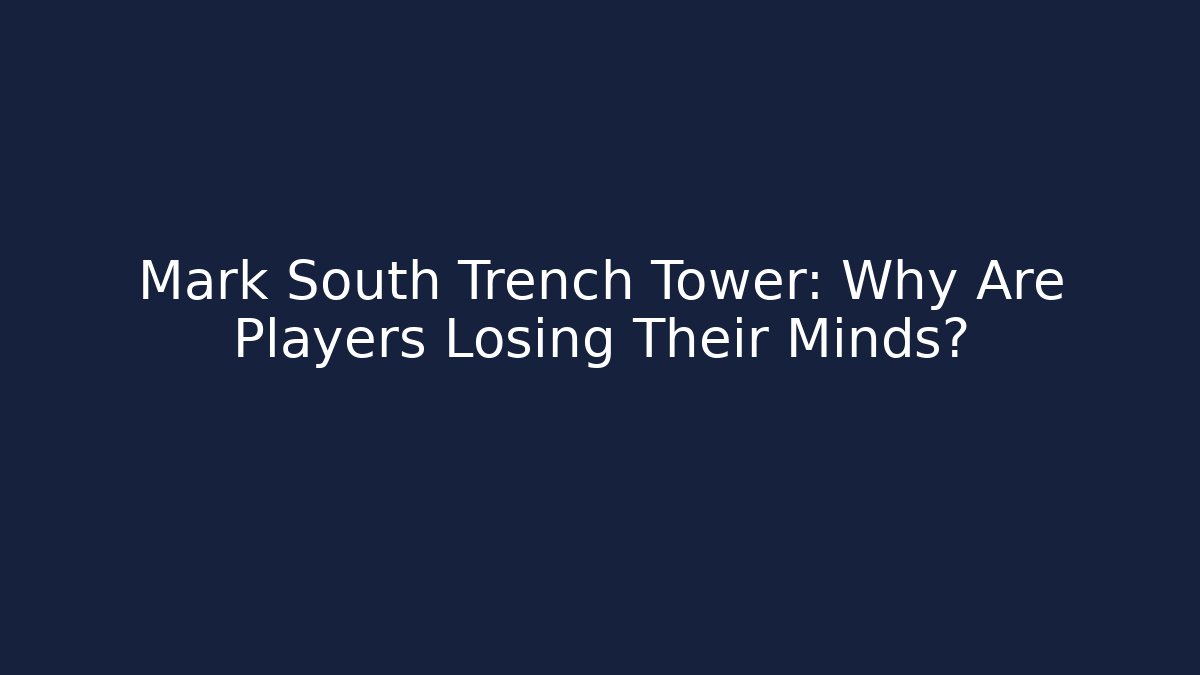 Mark South Trench Tower: Why Are Players Losing Their Minds?