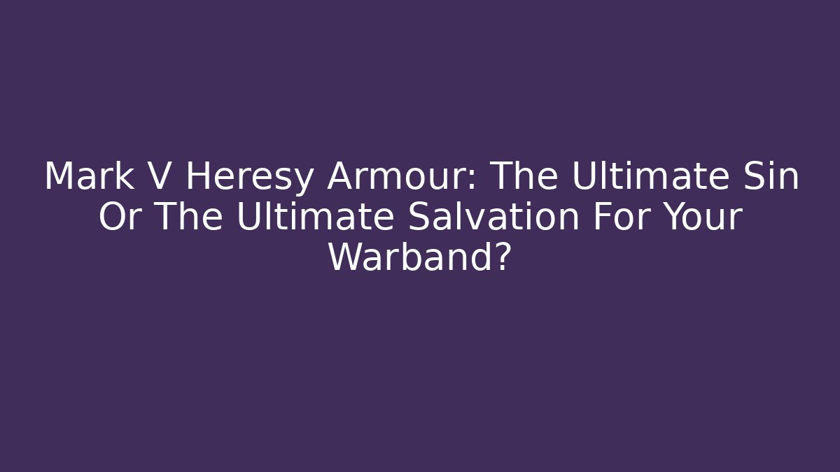 Mark V Heresy Armour: The Ultimate Sin Or The Ultimate Salvation For Your Warband?