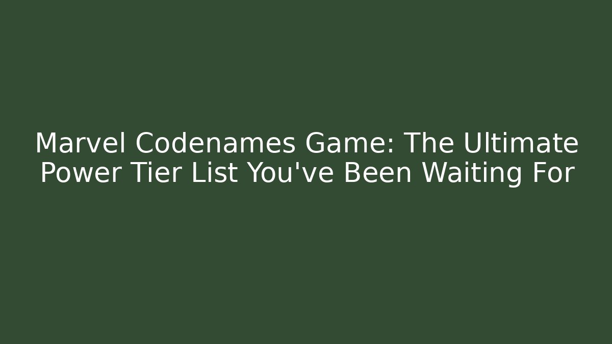 Marvel Codenames Game: The Ultimate Power Tier List You’ve Been Waiting For
