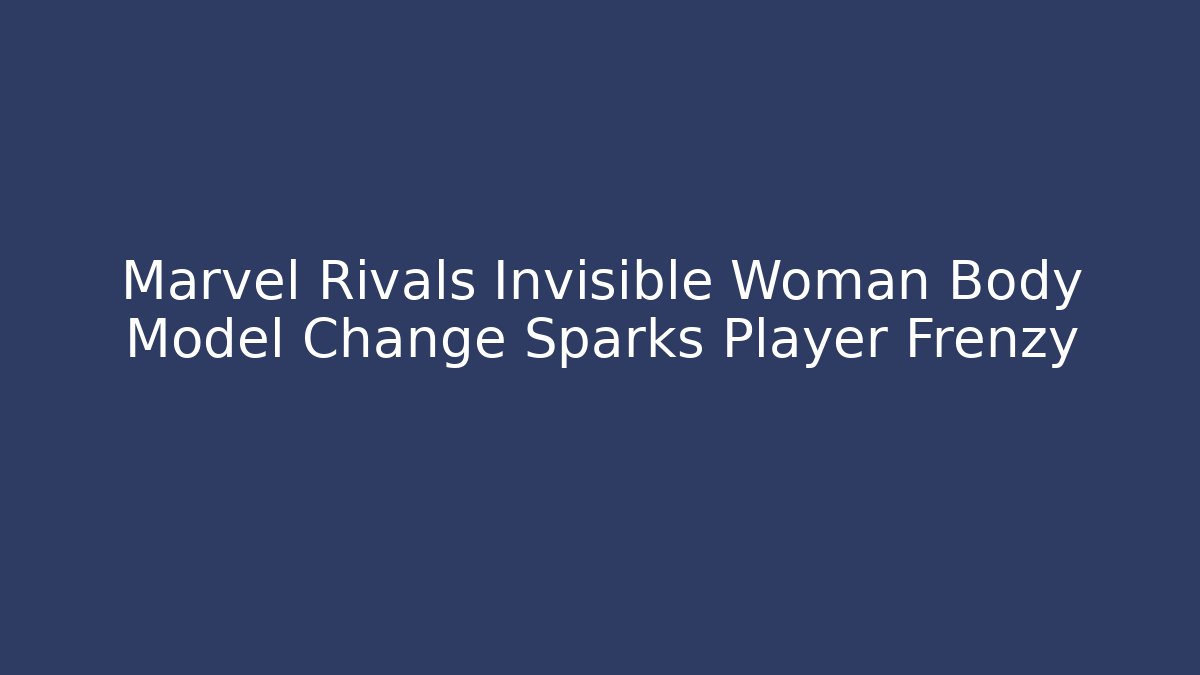 Marvel Rivals Invisible Woman Body Model Change Sparks Player Frenzy