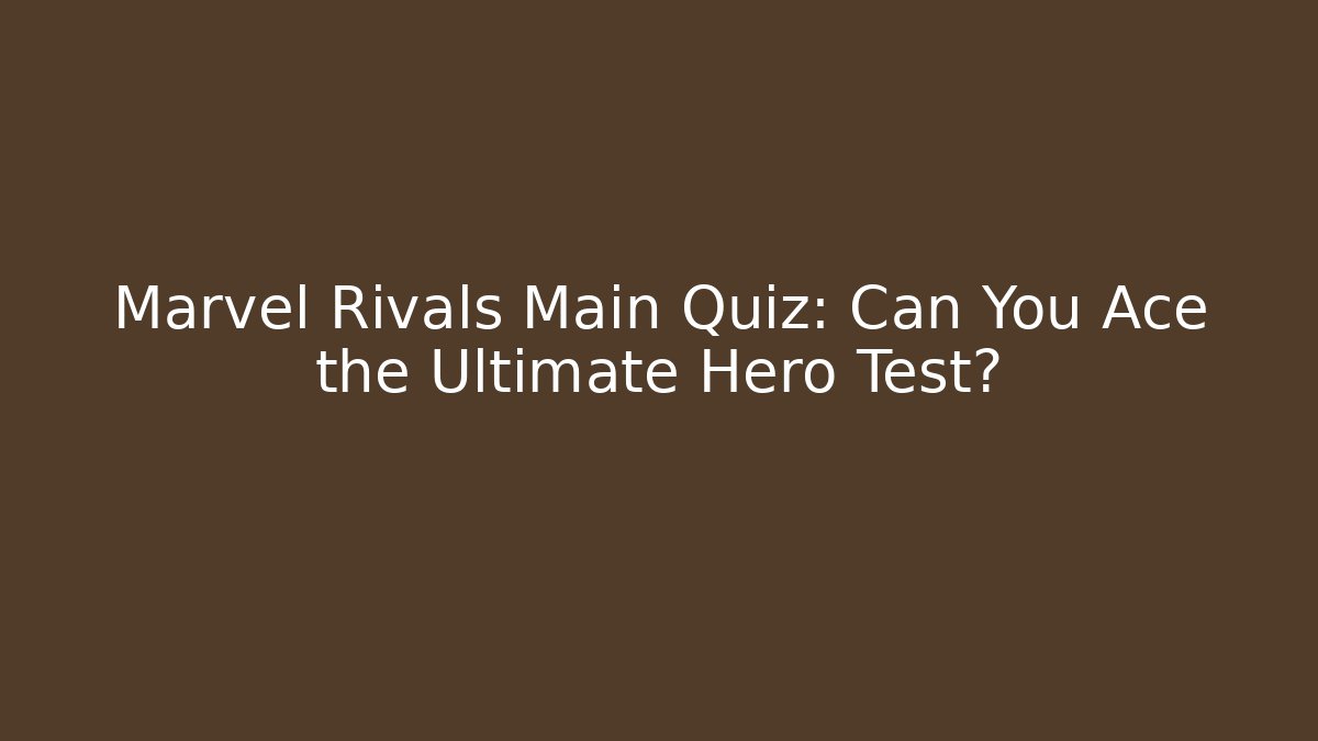 Marvel Rivals Main Quiz: Can You Ace the Ultimate Hero Test?