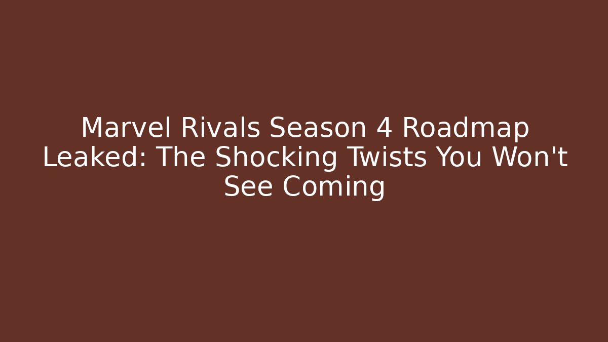 Marvel Rivals Season 4 Roadmap Leaked: The Shocking Twists You Won’t See Coming