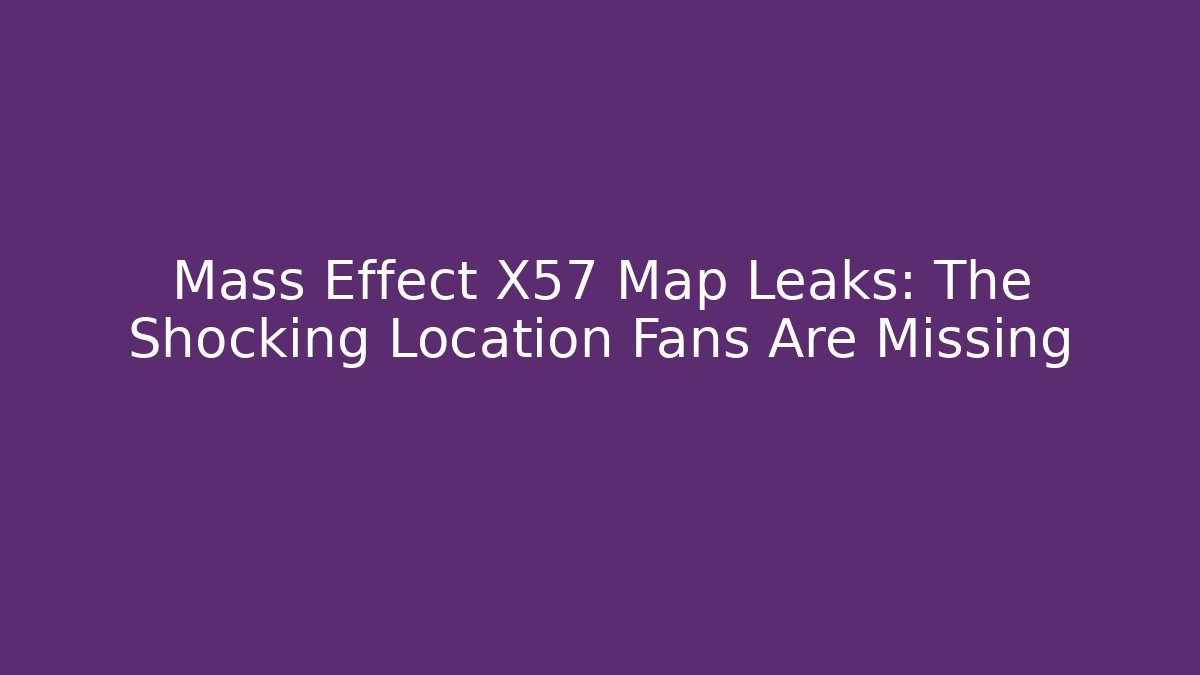 Mass Effect X57 Map Leaks: The Shocking Location Fans Are Missing