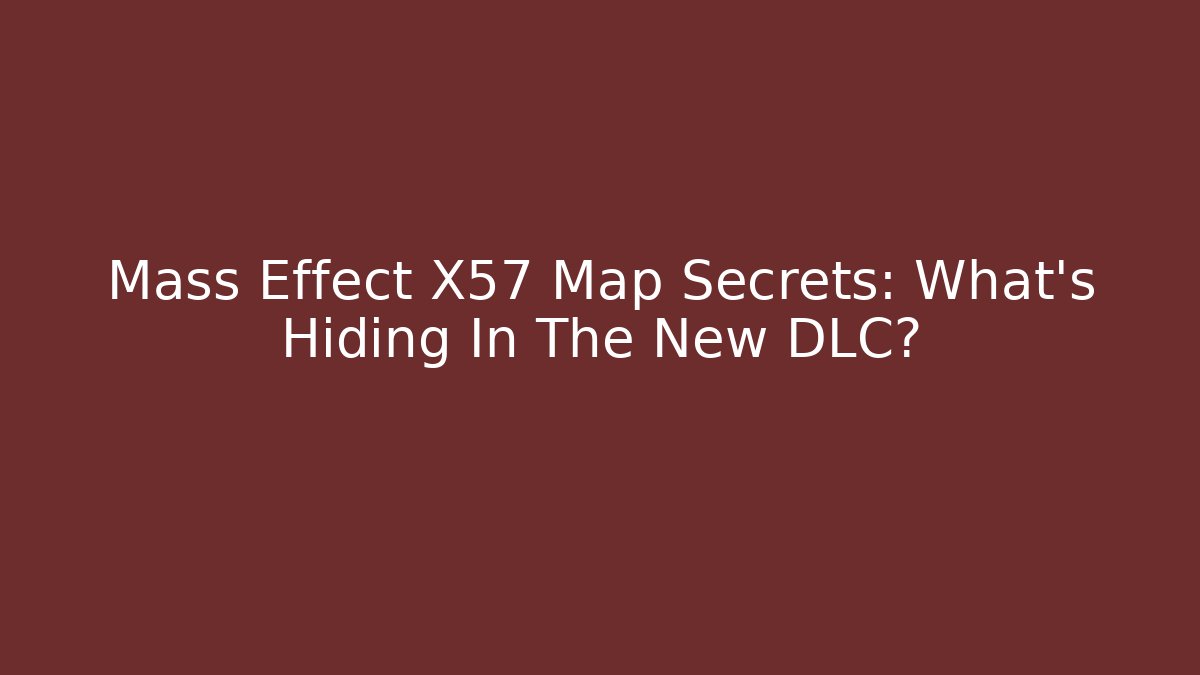 Mass Effect X57 Map Secrets: What's Hiding In The New DLC?