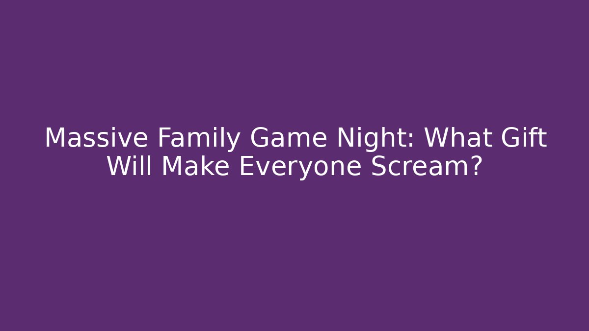 Massive Family Game Night: What Gift Will Make Everyone Scream?