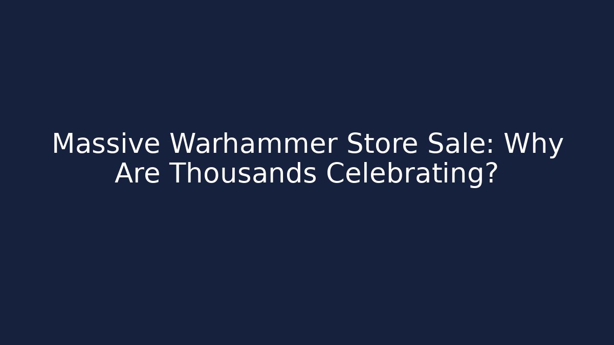 Massive Warhammer Store Sale: Why Are Thousands Celebrating?