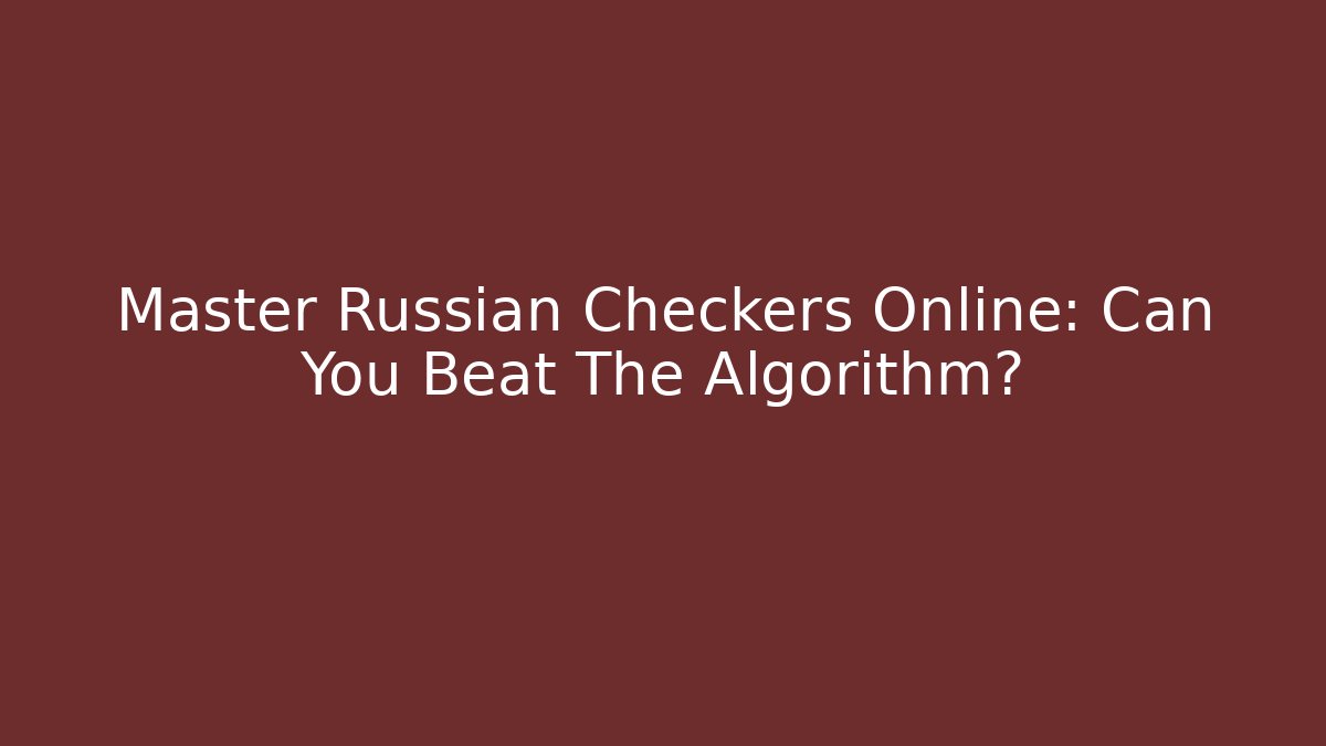 Master Russian Checkers Online: Can You Beat The Algorithm?