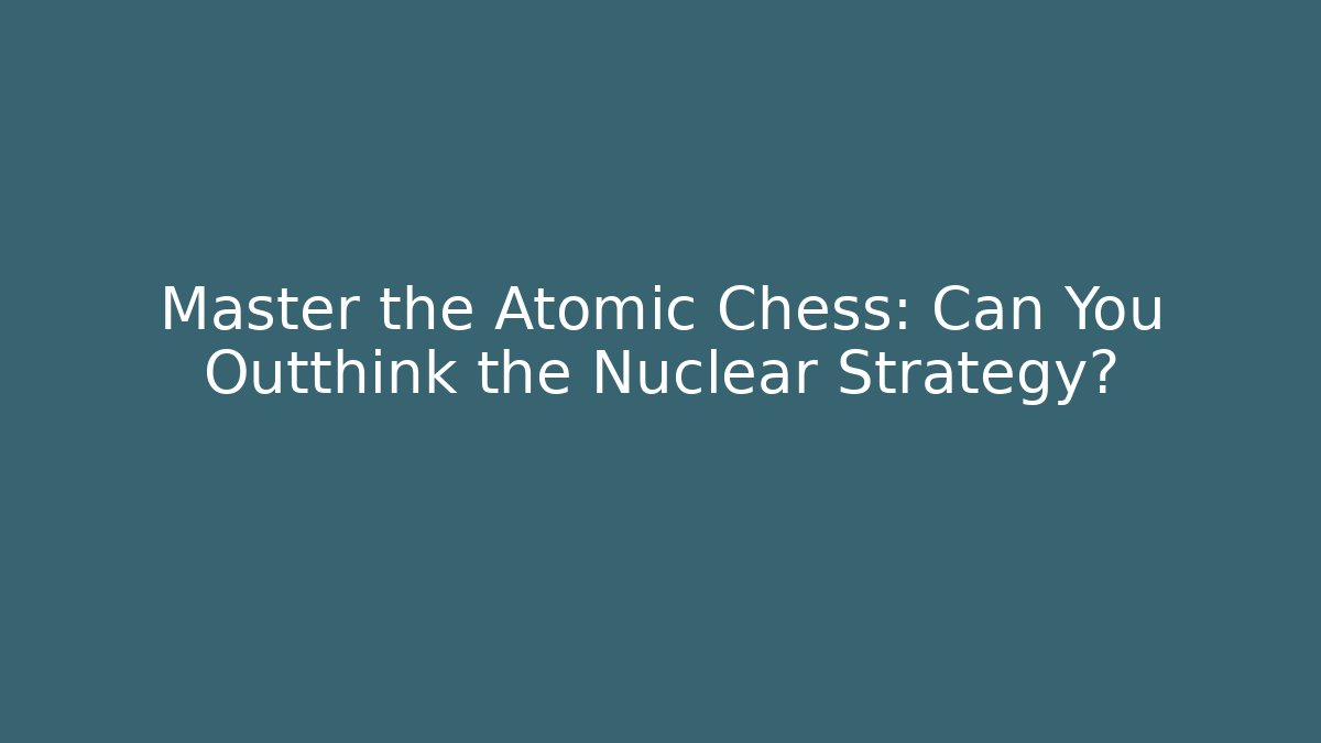 Master the Atomic Chess: Can You Outthink the Nuclear Strategy?