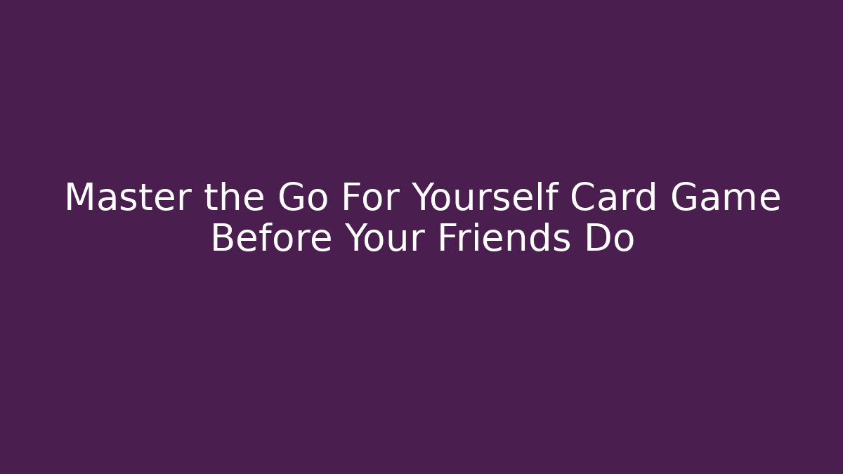 Master the Go For Yourself Card Game Before Your Friends Do