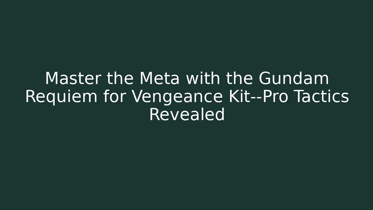 Master the Meta with the Gundam Requiem for Vengeance Kit—Pro Tactics Revealed