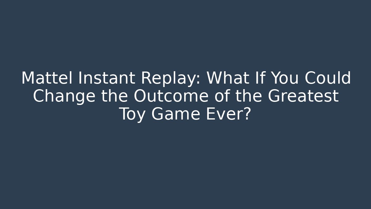 Mattel Instant Replay: What If You Could Change the Outcome of the Greatest Toy Game Ever?
