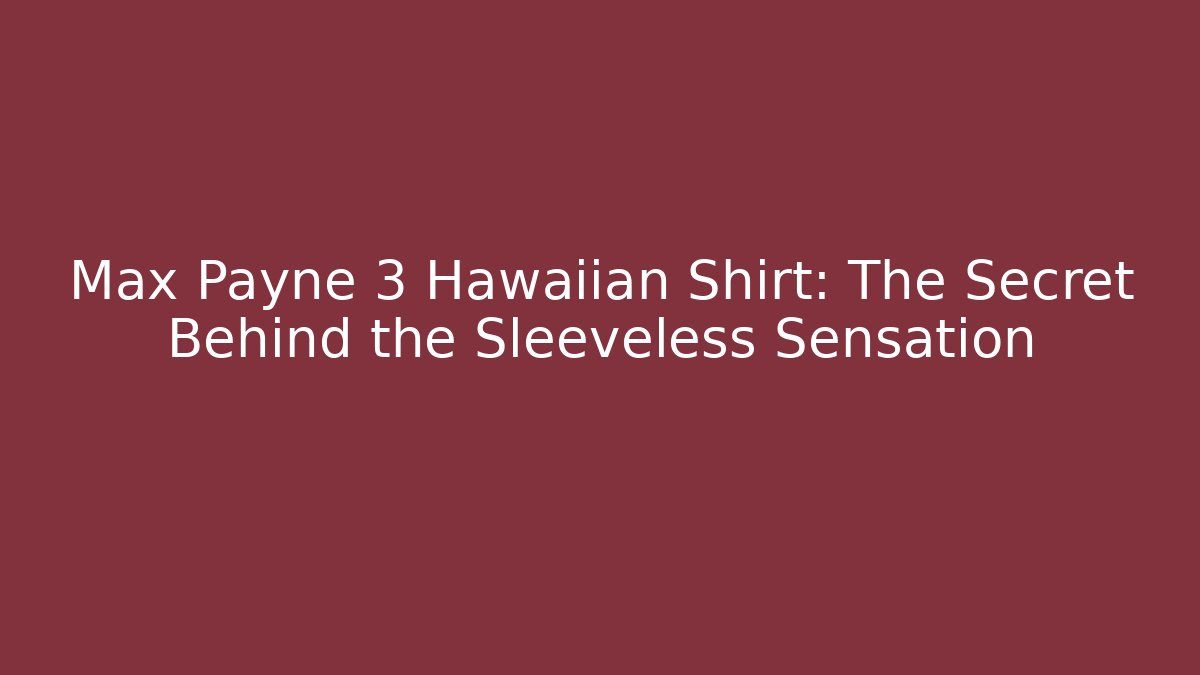 Max Payne 3 Hawaiian Shirt: The Secret Behind the Sleeveless Sensation
