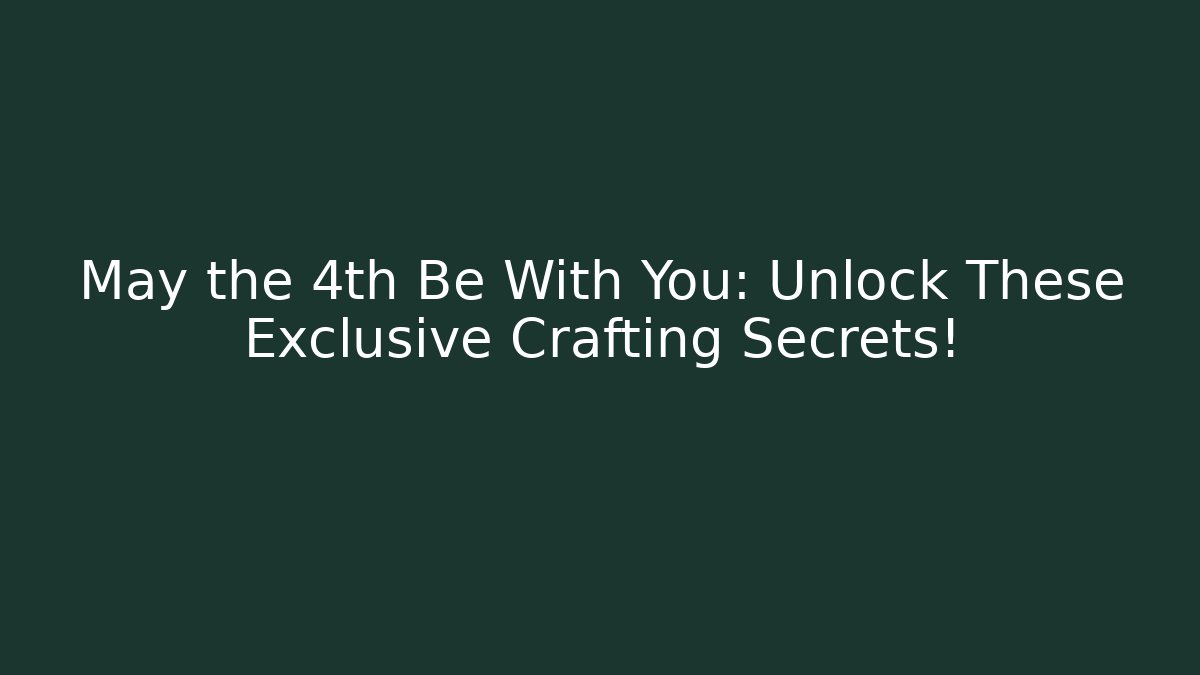 May the 4th Be With You: Unlock These Exclusive Crafting Secrets!