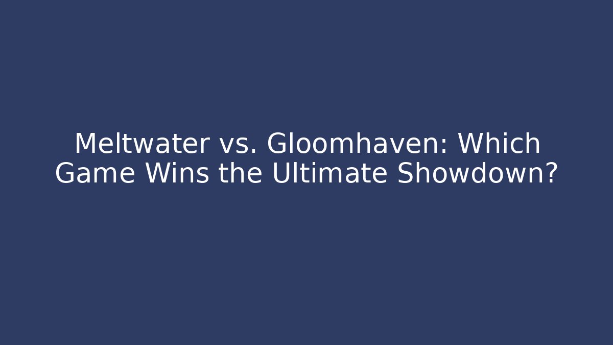 Meltwater vs. Gloomhaven: Which Game Wins the Ultimate Showdown?