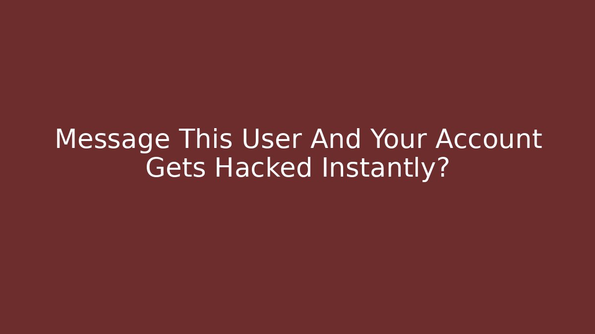 Message This User And Your Account Gets Hacked Instantly?