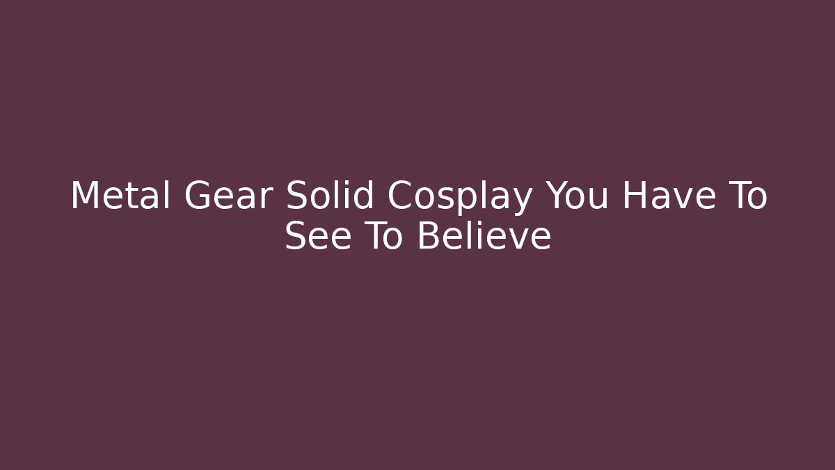 Metal Gear Solid Cosplay You Have To See To Believe