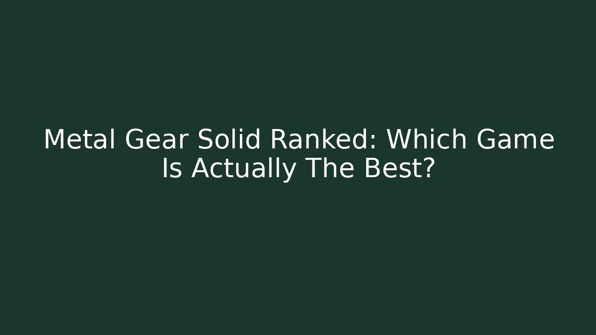 Metal Gear Solid Ranked: Which Game Is Actually The Best?