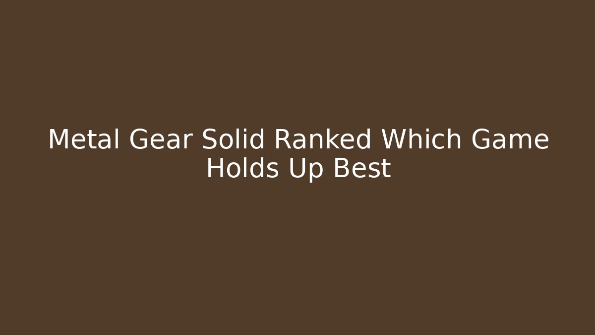Metal Gear Solid Ranked Which Game Holds Up Best