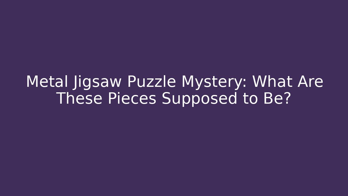 Metal Jigsaw Puzzle Mystery: What Are These Pieces Supposed to Be?
