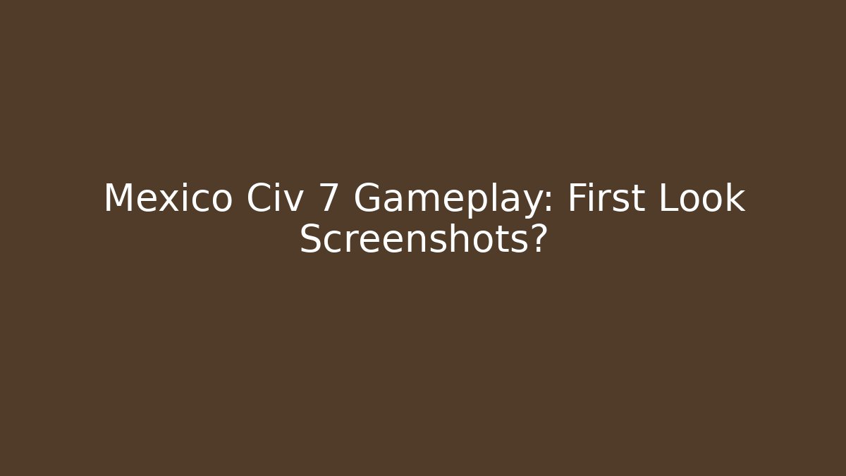 Mexico Civ 7 Gameplay: First Look Screenshots?