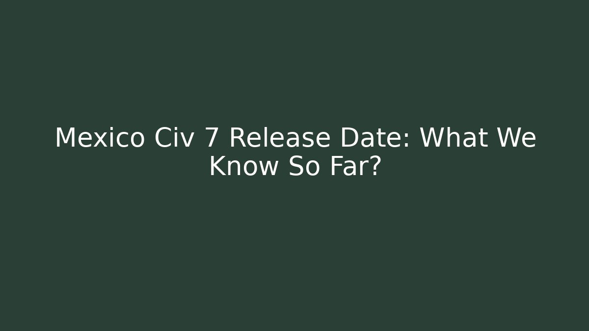 Mexico Civ 7 Release Date: What We Know So Far?