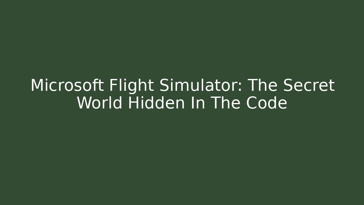 Microsoft Flight Simulator: The Secret World Hidden In The Code