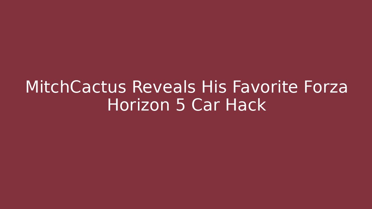MitchCactus Reveals His Favorite Forza Horizon 5 Car Hack