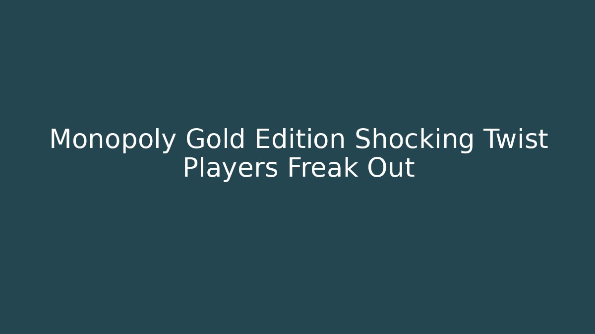 Monopoly Gold Edition Shocking Twist Players Freak Out