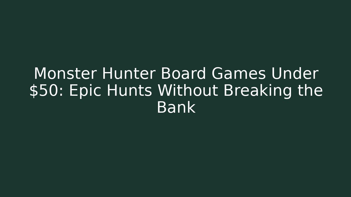 Monster Hunter Board Games Under $50: Epic Hunts Without Breaking the Bank