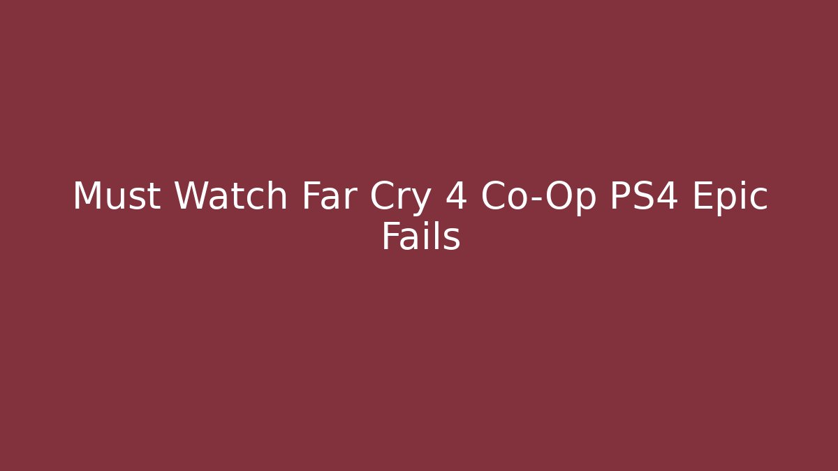Must Watch Far Cry 4 Co-Op PS4 Epic Fails