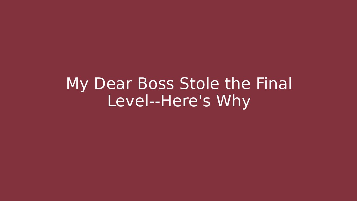 My Dear Boss Stole the Final Level—Here’s Why