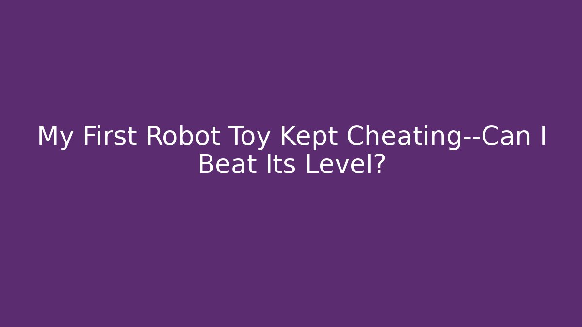 My First Robot Toy Kept Cheating—Can I Beat Its Level?