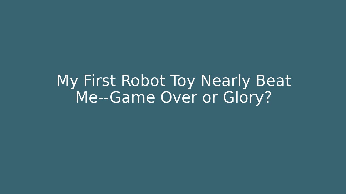 My First Robot Toy Nearly Beat Me—Game Over or Glory?