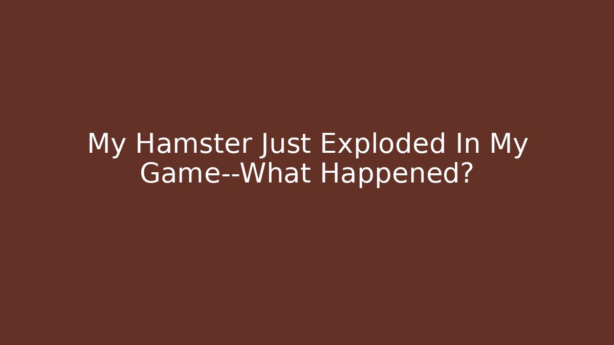 My Hamster Just Exploded In My Game—What Happened?