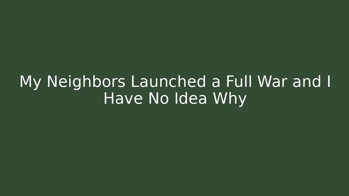 My Neighbors Launched a Full War and I Have No Idea Why