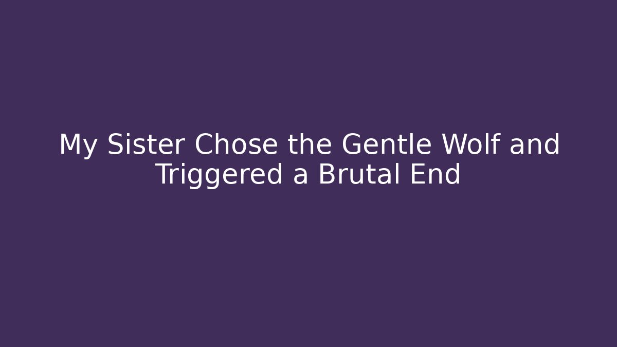 My Sister Chose the Gentle Wolf and Triggered a Brutal End