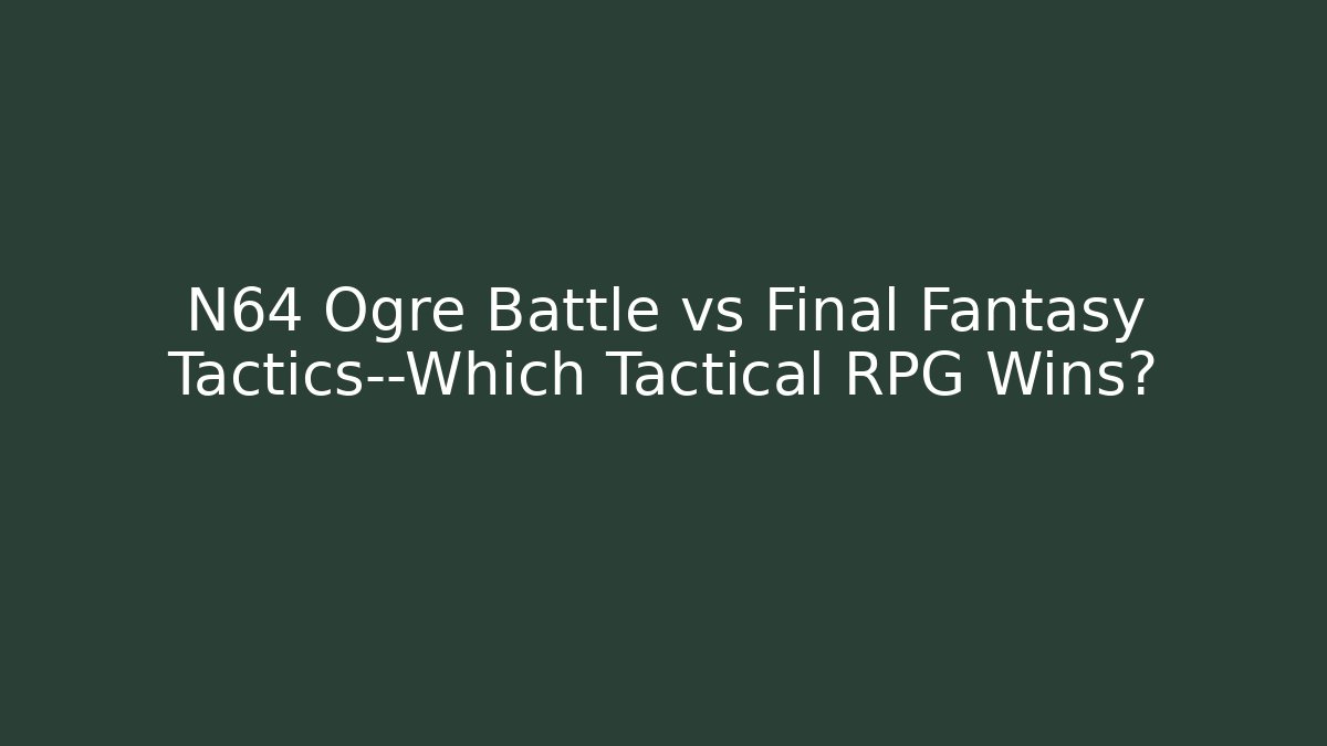 N64 Ogre Battle vs Final Fantasy Tactics—Which Tactical RPG Wins?