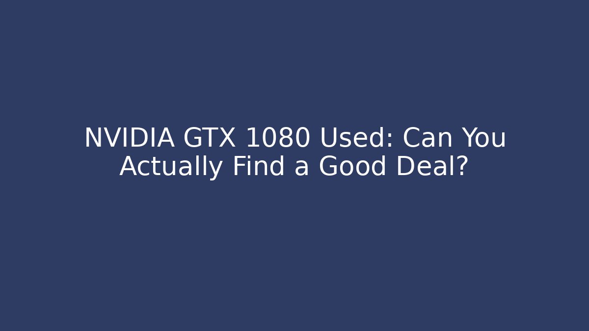 NVIDIA GTX 1080 Used: Can You Actually Find a Good Deal?