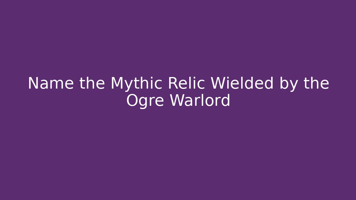 Name the Mythic Relic Wielded by the Ogre Warlord