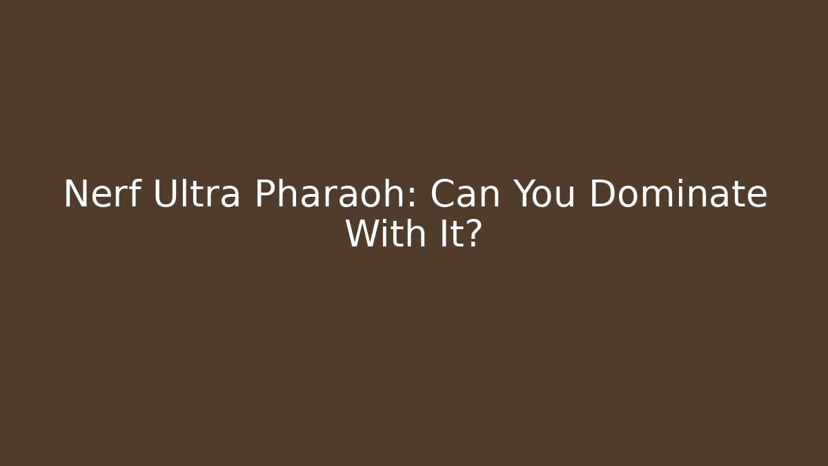 Nerf Ultra Pharaoh: Can You Dominate With It?