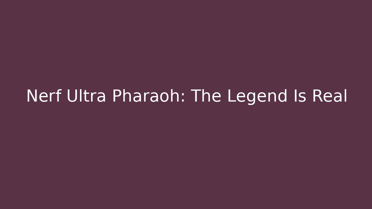 Nerf Ultra Pharaoh: The Legend Is Real
