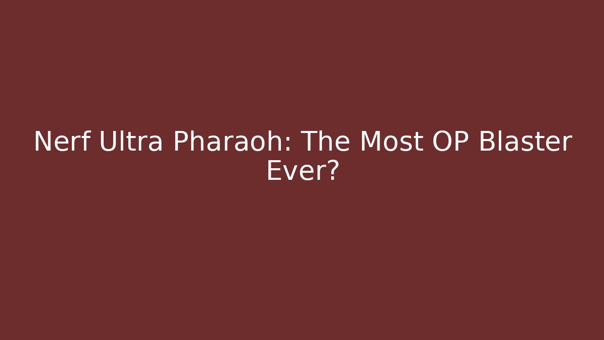 Nerf Ultra Pharaoh: The Most OP Blaster Ever?