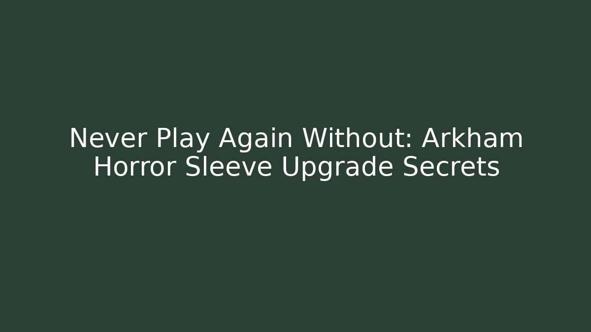 Never Play Again Without: Arkham Horror Sleeve Upgrade Secrets