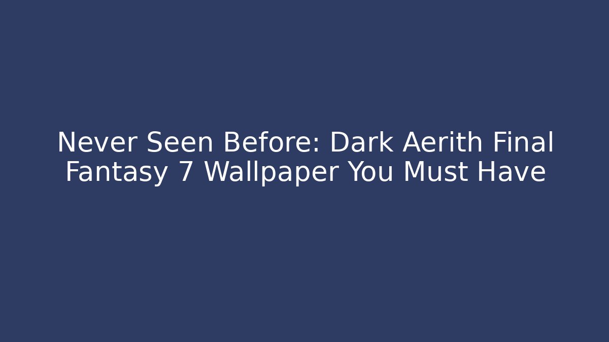 Never Seen Before: Dark Aerith Final Fantasy 7 Wallpaper You Must Have